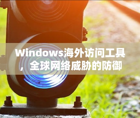 Windows海外访问工具，全球网络威胁的防御与远程办公的高效保障