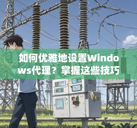 如何优雅地设置Windows代理？掌握这些技巧，让您的系统更安全！