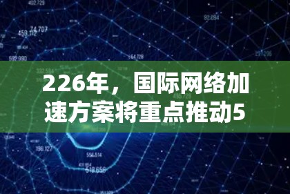 226年，国际网络加速方案将重点推动5G网络的普及和应用，以提升网络速度和用户体验。以下是一些可能的226年国际网络加速方案