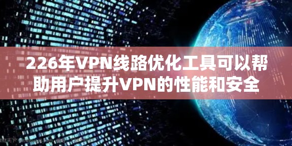 226年VPN线路优化工具可以帮助用户提升VPN的性能和安全性，确保更稳定和高效地进行网络连接。以下是一些优化226年VPN线路的关键步骤和功能，帮助你更好地优化你的VPN连接