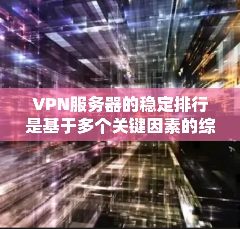 VPN服务器的稳定排行是基于多个关键因素的综合评估，以下是一步步的排序标准