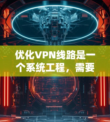 优化VPN线路是一个系统工程，需要从多个方面进行逐步优化。以下是一步步的优化教程