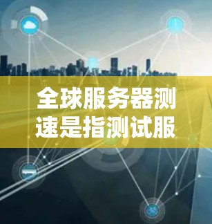 全球服务器测速是指测试服务器在处理请求时的响应速度，包括响应时间、CPU、内存、磁盘和网络等指标。为了全面了解服务器测速，以下是一步步的指南