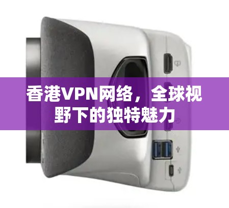 香港VPN网络，全球视野下的独特魅力