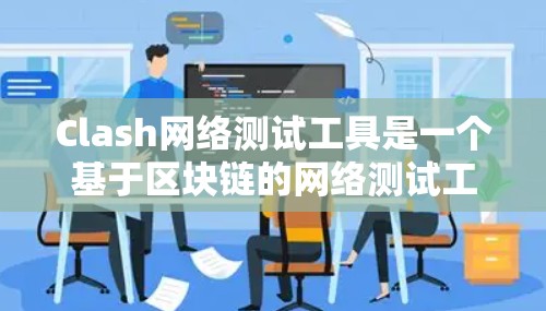 Clash网络测试工具是一个基于区块链的网络测试工具，旨在检测网络流量和性能，帮助优化网络。以下是详细的步骤和方法
