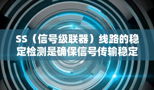 SS（信号级联器）线路的稳定检测是确保信号传输稳定性的关键步骤。以下是详细的解释