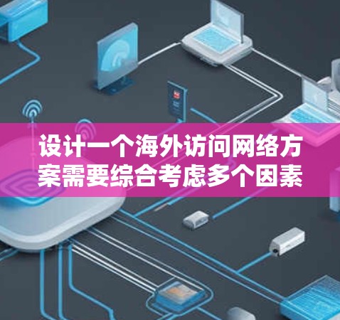 设计一个海外访问网络方案需要综合考虑多个因素，包括访问目标、业务需求、设备配置、网络安全、性能优化以及扩展性等。以下是一个通用的海外访问网络方案设计思路，您可以根据具体需求进行调整和优化