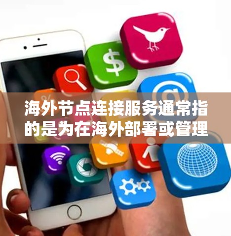 海外节点连接服务通常指的是为在海外部署或管理节点（如服务器、存储设备等）提供的一系列功能，以实现与国内节点的连接。这些服务的具体内容和功能可能因行业而异，但通常包括以下几种类型