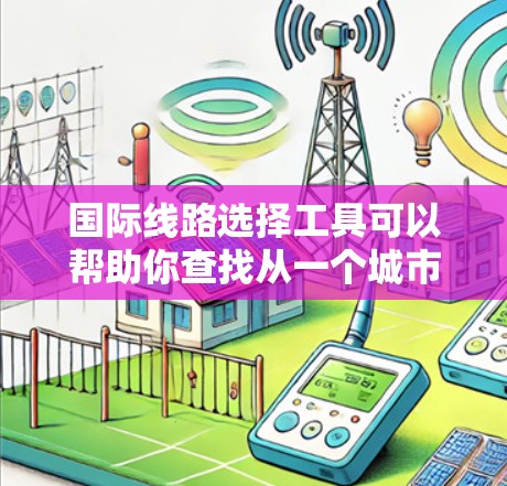 国际线路选择工具可以帮助你查找从一个城市到另一个城市的国际线路信息，包括航班、火车、飞机、高铁等。以下是一些常见的国际线路选择工具和方法，供你参考