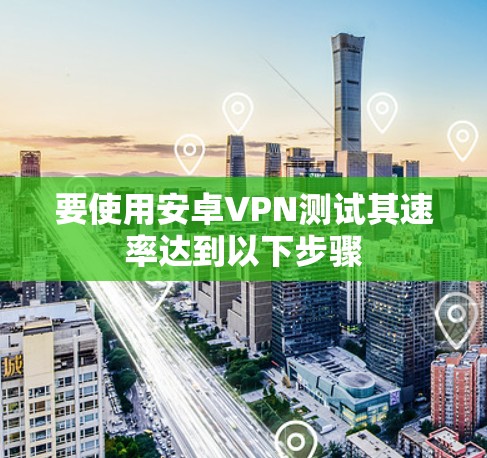 要使用安卓VPN测试其速率达到以下步骤 要使用安卓VPN测试其速率达到以下步骤
