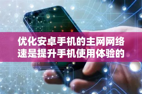 优化安卓手机的主网网络速是提升手机使用体验的重要步骤。以下是对主网网络速优化的详细指南