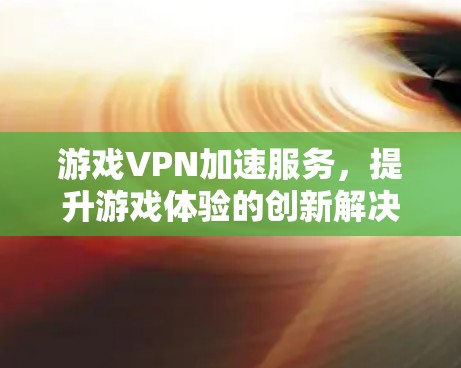 游戏VPN加速服务，提升游戏体验的创新解决方案