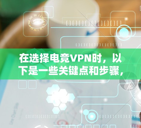 在选择电竞VPN时，以下是一些关键点和步骤，帮助你做出明智的选择
