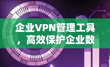 企业VPN管理工具,高效保护企业数据的必选神器 企业VPN管理工具,高效保护企业数据的必选神器