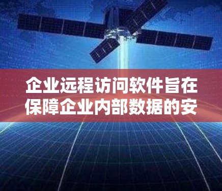 企业远程访问软件旨在保障企业内部数据的安全和控制，提供员工和客户从远程设备访问公司资源的能力。以下是该软件的主要功能及其实现