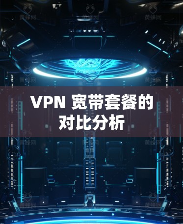 VPN 宽带套餐的对比分析