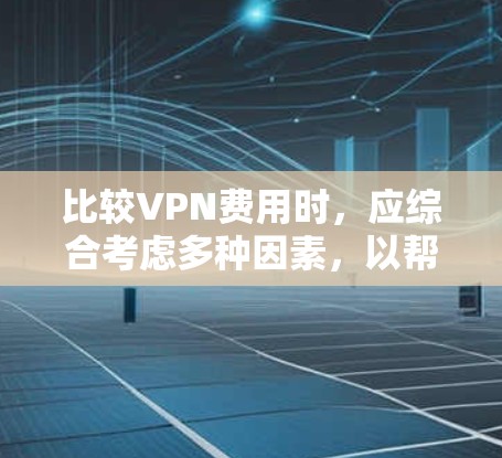 比较VPN费用时，应综合考虑多种因素，以帮助用户做出明智的选择。以下是根据这些因素整理的步骤和建议