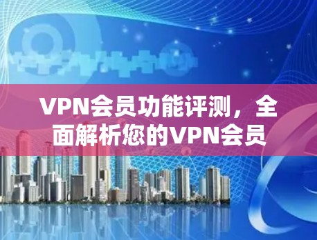 VPN会员功能评测，全面解析您的VPN会员