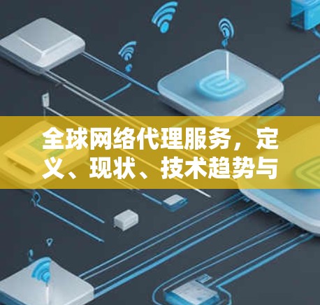 全球网络代理服务，定义、现状、技术趋势与未来展望