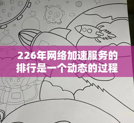 226年网络加速服务的排行是一个动态的过程，因为网络加速服务的市场不断变化，用户需求也在不断演变。以下是根据多个维度综合排名的网络加速服务排行