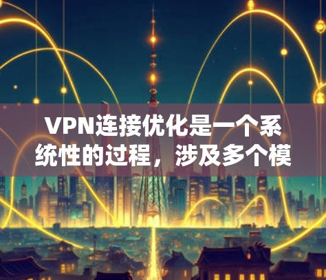 VPN连接优化是一个系统性的过程，涉及多个模块和配置，以下是详细的步骤指南