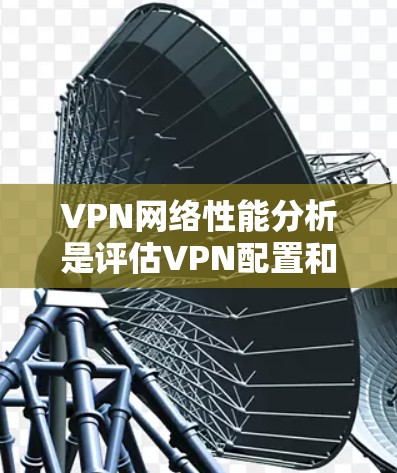 VPN网络性能分析是评估VPN配置和使用效果的重要指标。以下是 VPN 网络性能分析的要点