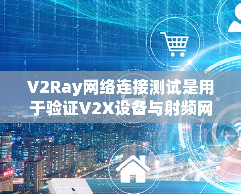 V2Ray网络连接测试是用于验证V2X设备与射频网络之间的无线连接功能的测试过程。以下是对这一问题的总结和详细的解释
