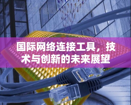 国际网络连接工具，技术与创新的未来展望