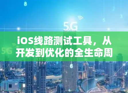 iOS线路测试工具，从开发到优化的全生命周期管理