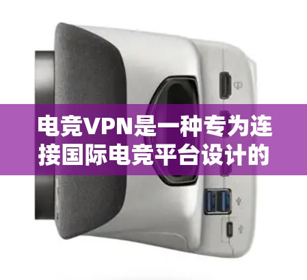 电竞VPN是一种专为连接国际电竞平台设计的VPN服务。以下是对电竞VPN的详细介绍