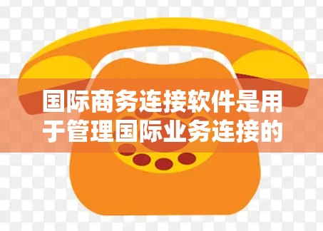 国际商务连接软件是用于管理国际业务连接的工具，涵盖社交媒体、团队协作、商务邮件等多个方面。以下是对这些软件的详细介绍和使用方法