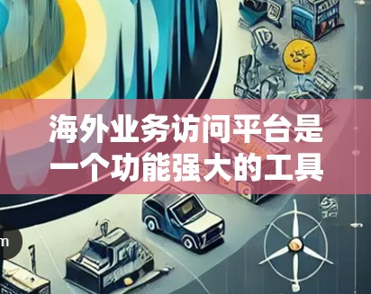 海外业务访问平台是一个功能强大的工具，旨在帮助用户访问外部公司或机构的系统。以下是该平台的主要特点和功能