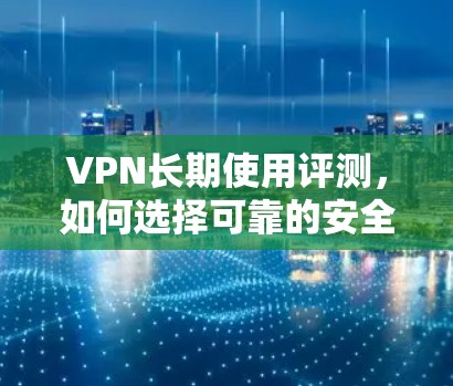 VPN长期使用评测，如何选择可靠的安全VPN