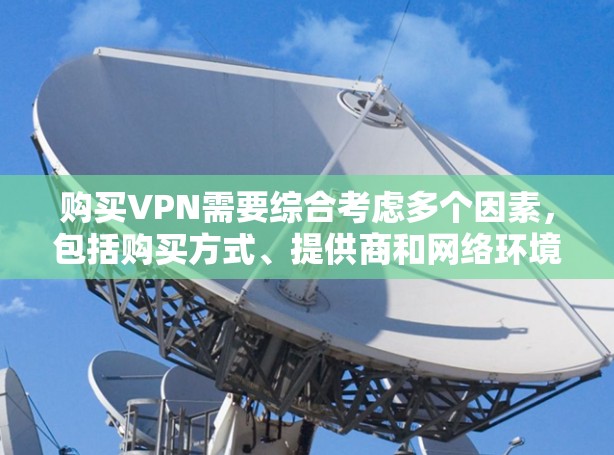 购买VPN需要综合考虑多个因素，包括购买方式、提供商和网络环境。以下是一个清晰的指南，帮助您做出明智的选择