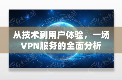 从技术到用户体验,一场VPN服务的全面分析 从技术到用户体验,一场VPN服务的全面分析