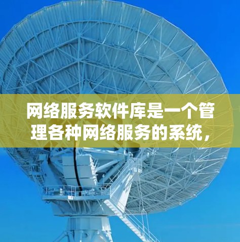 网络服务软件库是一个管理各种网络服务的系统，包括静态资源库、动态资源库和网络服务库。以下是对该领域知识的总结和整理