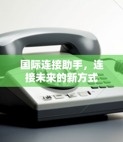 国际连接助手,连接未来的新方式 国际连接助手,连接未来的新方式