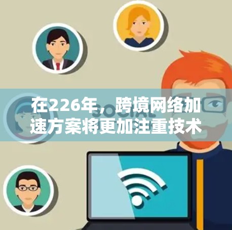 在226年，跨境网络加速方案将更加注重技术优化、设备管理、成本控制以及用户体验，以确保网络连接速度的提升和网络稳定性。以下是一些可能的长期网络加速方案