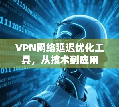 VPN网络延迟优化工具，从技术到应用