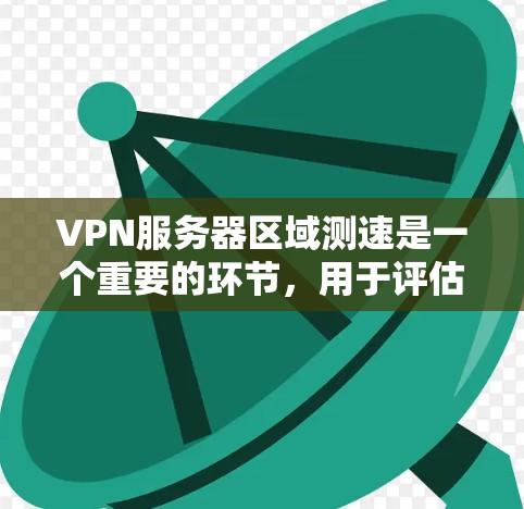 VPN服务器区域测速是一个重要的环节，用于评估服务器性能，确保网络连接的可靠性和稳定性。以下是对VPN服务器区域测速的详细总结