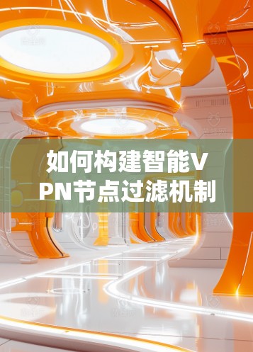 如何构建智能VPN节点过滤机制 如何构建智能VPN节点过滤机制