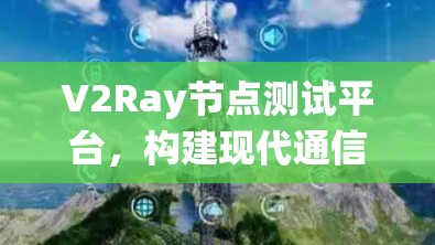 V2Ray节点测试平台，构建现代通信系统的核心测试平台