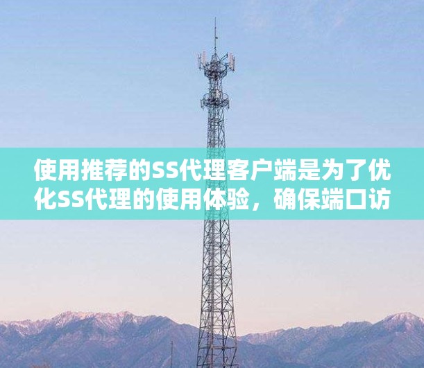 使用推荐的SS代理客户端是为了优化SS代理的使用体验，确保端口访问策略有效。以下是详细的步骤指南