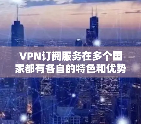 VPN订阅服务在多个国家都有各自的特色和优势，以下是针对这些国家的详细分析