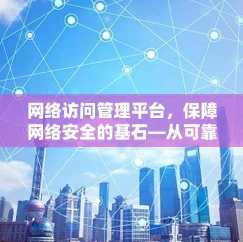 网络访问管理平台,保障网络安全的基石—从可靠性和安全性谈 网络访问管理平台,保障网络安全的基石—从可靠性和安全性谈
