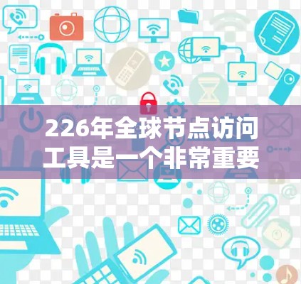 226年全球节点访问工具是一个非常重要的技术领域,特别是在企业网络扩展、跨地域访问、云服务管理和业务计划中。以下是一些可能的全球节点访问工具及其特点 226年全球节点访问工具是一个非常重要的技术领域,特别是在企业网络扩展、跨地域访问、云服务管理和业务计划中。以下是一些可能的全球节点访问工具及其特点