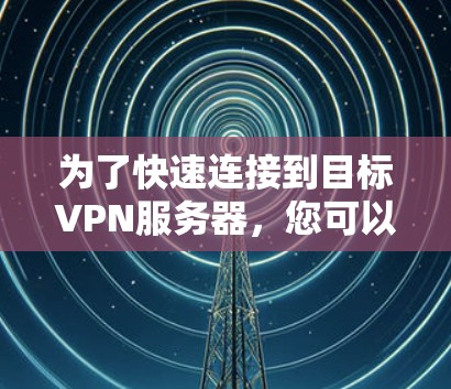 为了快速连接到目标VPN服务器，您可以按照以下步骤操作