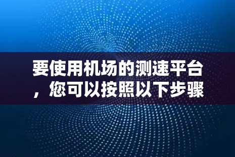 要使用机场的测速平台,您可以按照以下步骤操作 要使用机场的测速平台,您可以按照以下步骤操作