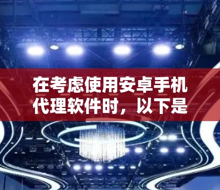 在考虑使用安卓手机代理软件时，以下是一些关键点和步骤，帮助你做出明智的选择