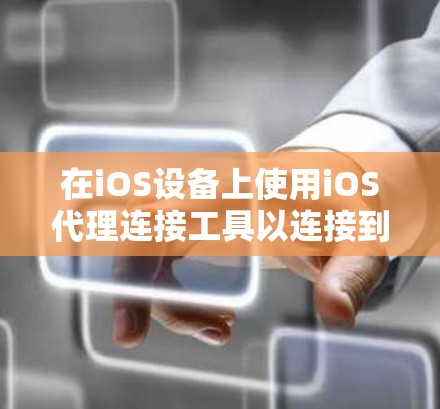 在iOS设备上使用iOS代理连接工具以连接到第三方设备或网站，可以按照以下步骤进行